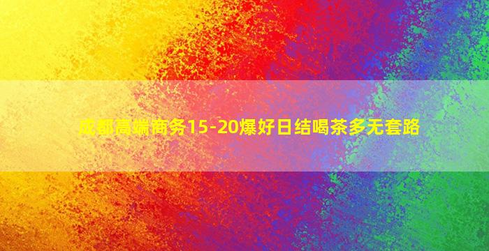 成都高端商务15-20爆好日结喝茶多无套路